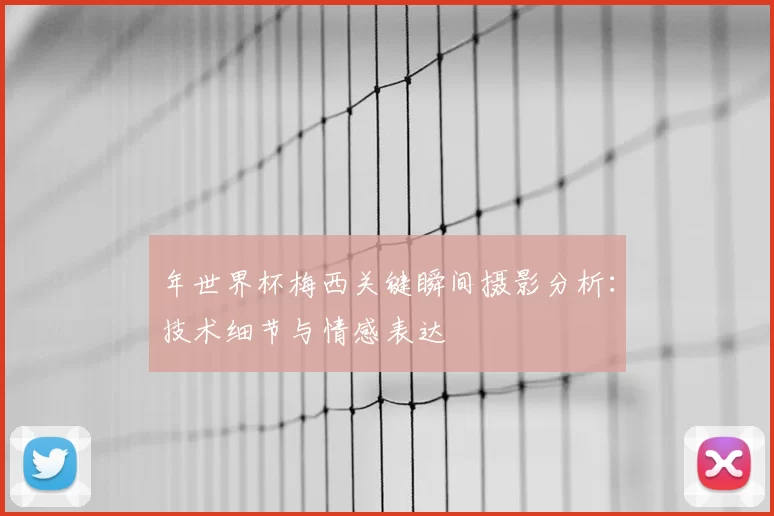 年世界杯梅西关键瞬间摄影分析：技术细节与情感表达