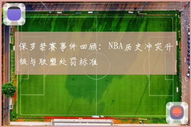 保罗禁赛事件回顾：NBA历史冲突升级与联盟处罚标准