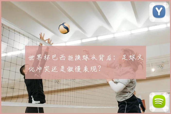世界杯巴西拒换球衣背后：足球文化冲突还是傲慢表现？