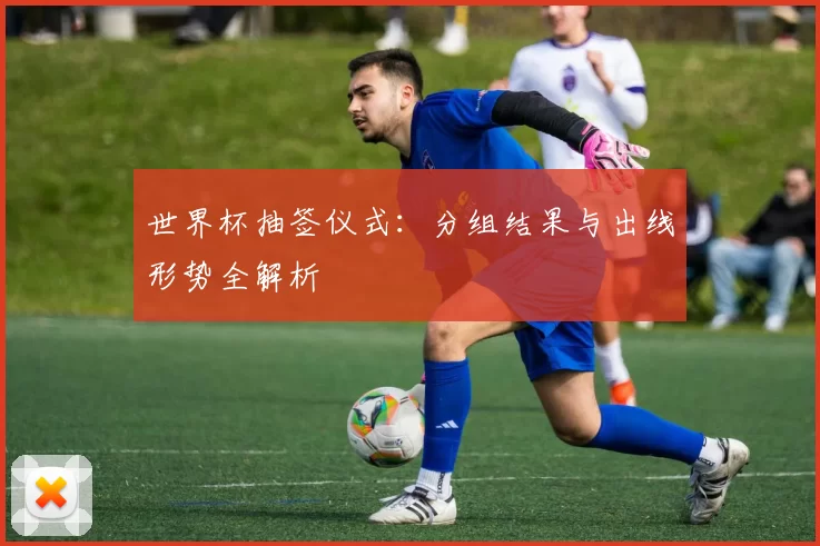 世界杯抽签仪式：分组结果与出线形势全解析