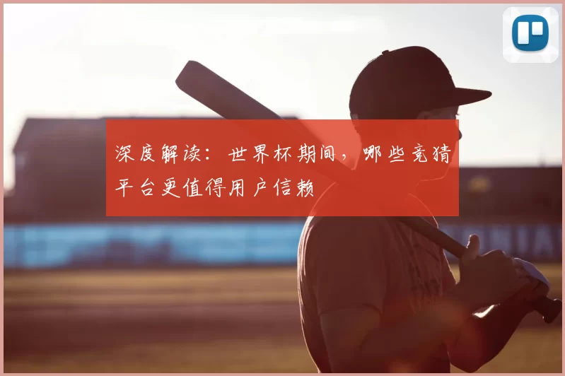 深度解读：世界杯期间，哪些竞猜平台更值得用户信赖