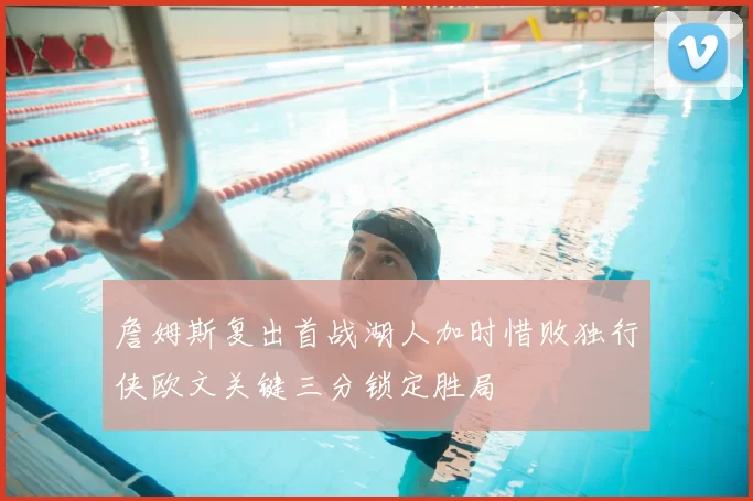 詹姆斯复出首战湖人加时惜败独行侠欧文关键三分锁定胜局