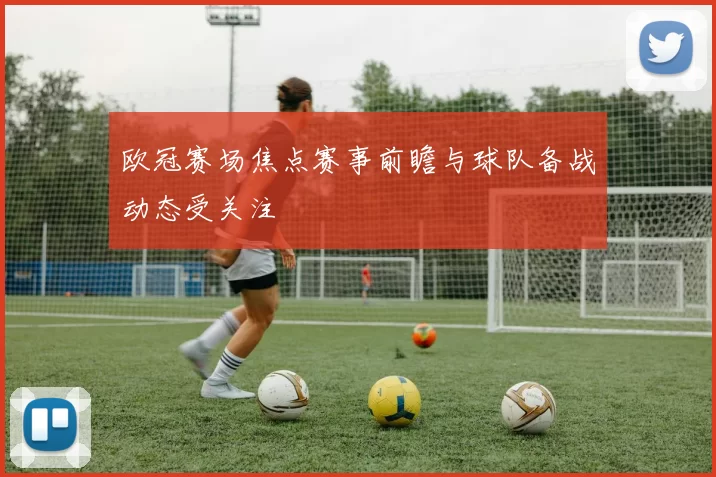 欧冠赛场焦点赛事前瞻与球队备战动态受关注