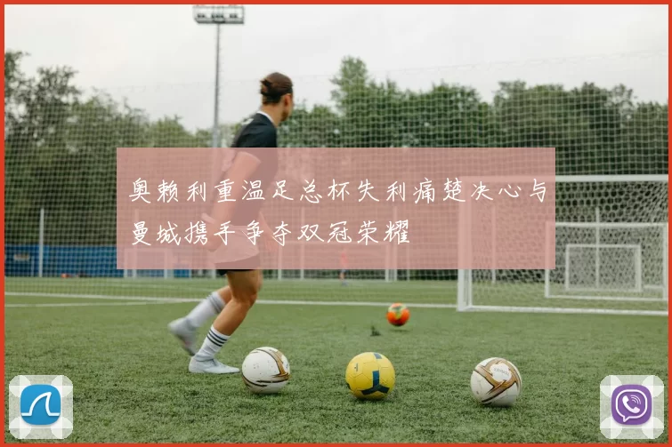 奥赖利重温足总杯失利痛楚决心与曼城携手争夺双冠荣耀
