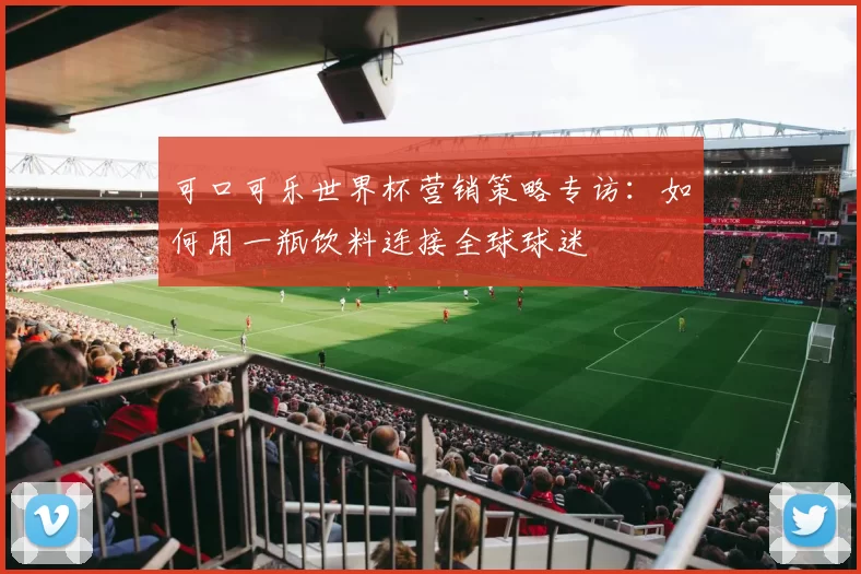 可口可乐世界杯营销策略专访：如何用一瓶饮料连接全球球迷