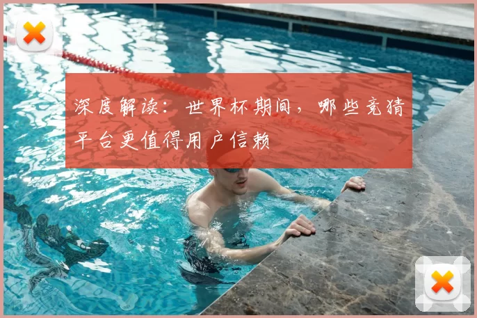 深度解读：世界杯期间，哪些竞猜平台更值得用户信赖