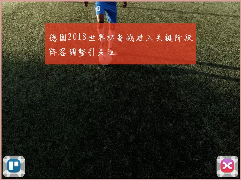 德国2018世界杯备战进入关键阶段阵容调整引关注