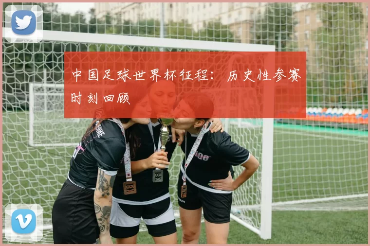 中国足球世界杯征程：历史性参赛时刻回顾