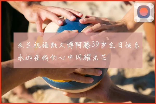 米兰祝福凯文博阿滕39岁生日快乐永远在我们心中闪耀光芒