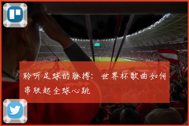 聆听足球的脉搏：世界杯歌曲如何串联起全球心跳