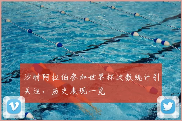 沙特阿拉伯参加世界杯次数统计引关注，历史表现一览