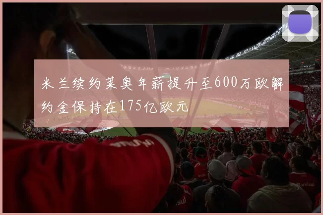 米兰续约莱奥年薪提升至600万欧解约金保持在175亿欧元