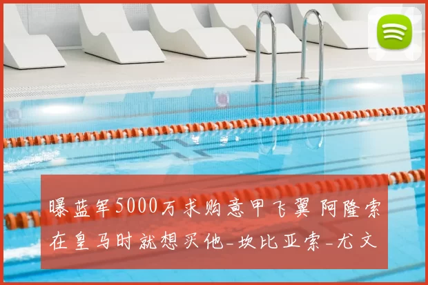 曝蓝军5000万求购意甲飞翼 阿隆索在皇马时就想买他_坎比亚索_尤文边_切尔西