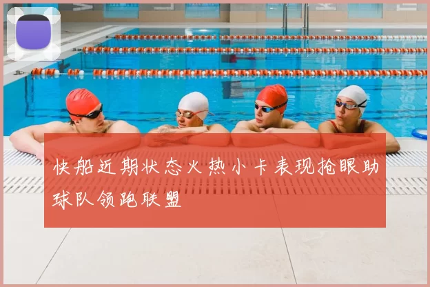 快船近期状态火热小卡表现抢眼助球队领跑联盟