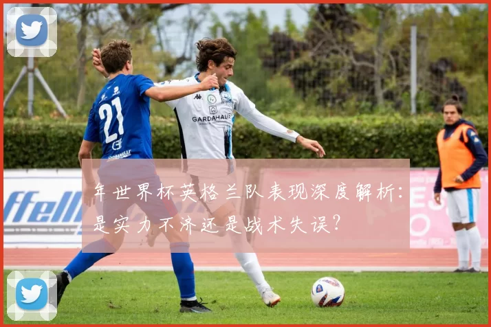 年世界杯英格兰队表现深度解析：是实力不济还是战术失误？