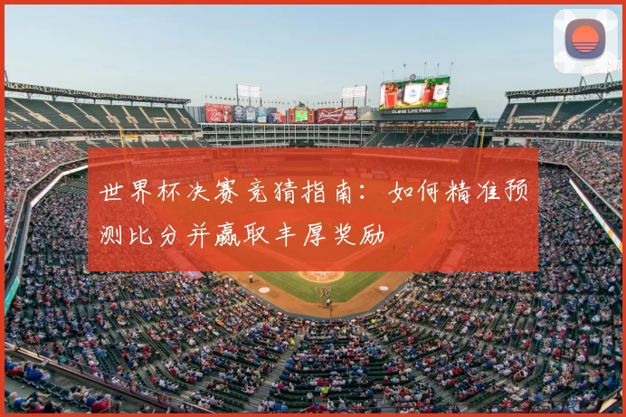 世界杯决赛竞猜指南：如何精准预测比分并赢取丰厚奖励