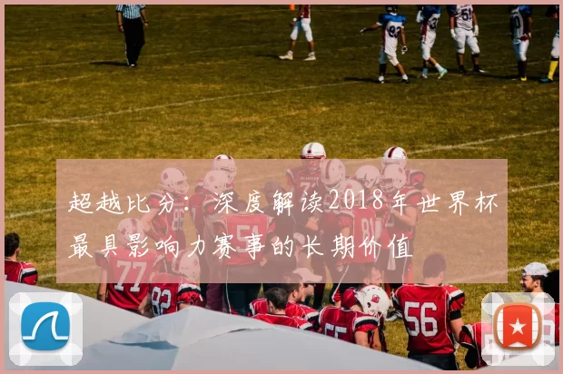 超越比分：深度解读2018年世界杯最具影响力赛事的长期价值