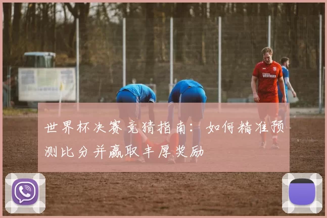 世界杯决赛竞猜指南：如何精准预测比分并赢取丰厚奖励