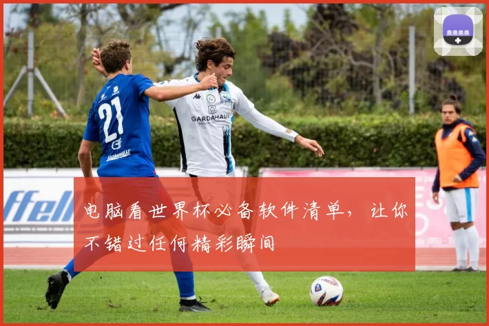 电脑看世界杯必备软件清单，让你不错过任何精彩瞬间
