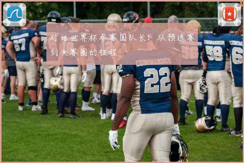 对话世界杯参赛国队长：从预选赛到决赛圈的征程