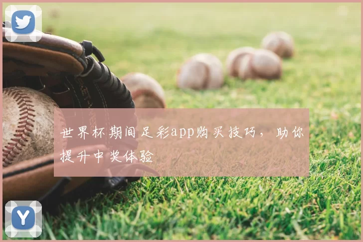 世界杯期间足彩app购买技巧，助你提升中奖体验