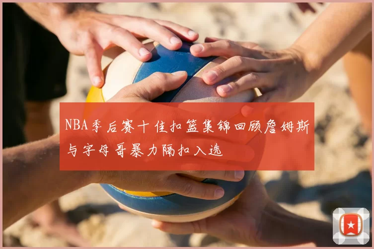 NBA季后赛十佳扣篮集锦回顾詹姆斯与字母哥暴力隔扣入选