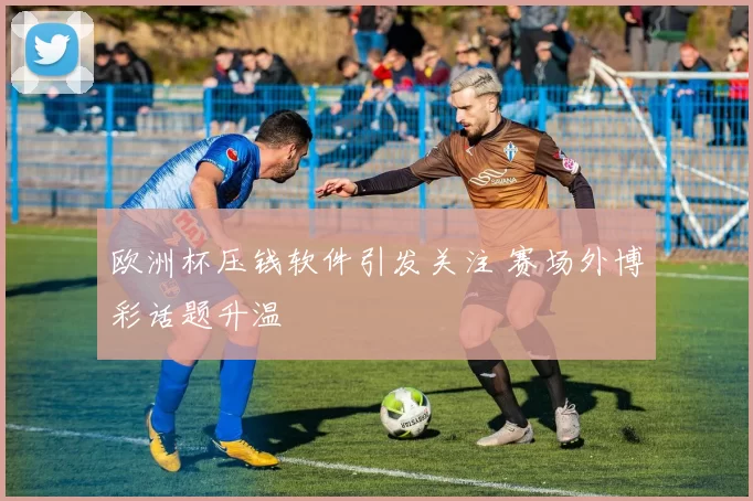 欧洲杯压钱软件引发关注 赛场外博彩话题升温