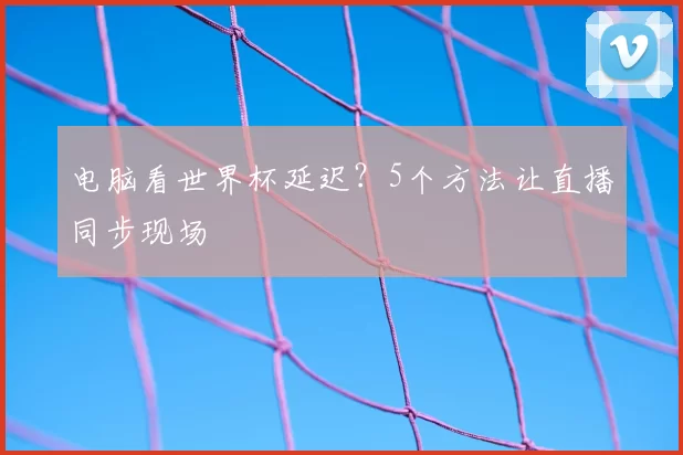 电脑看世界杯延迟？5个方法让直播同步现场