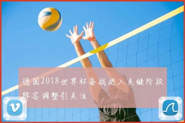 德国2018世界杯备战进入关键阶段阵容调整引关注