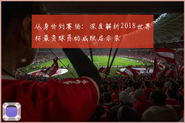 从身价到赛场：深度解析2018世界杯最贵球员的成败启示录
