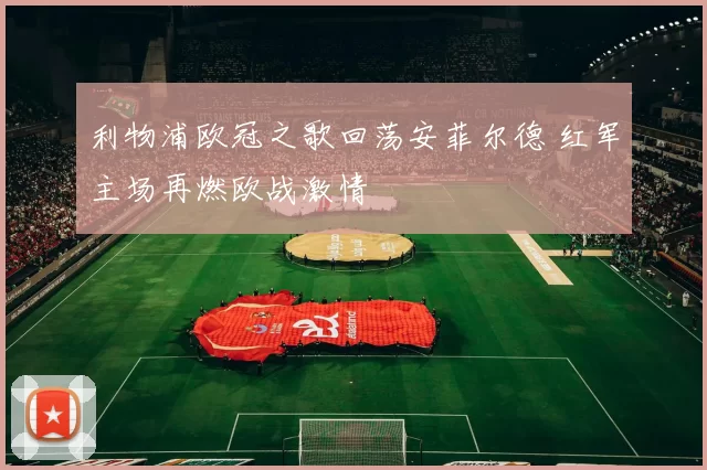 利物浦欧冠之歌回荡安菲尔德 红军主场再燃欧战激情