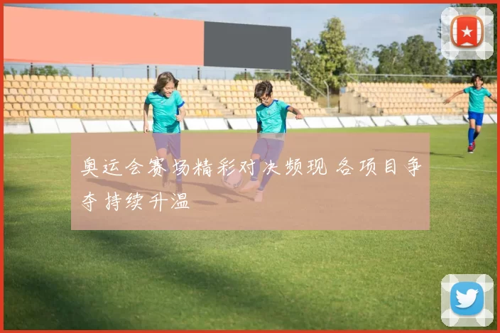 奥运会赛场精彩对决频现 各项目争夺持续升温