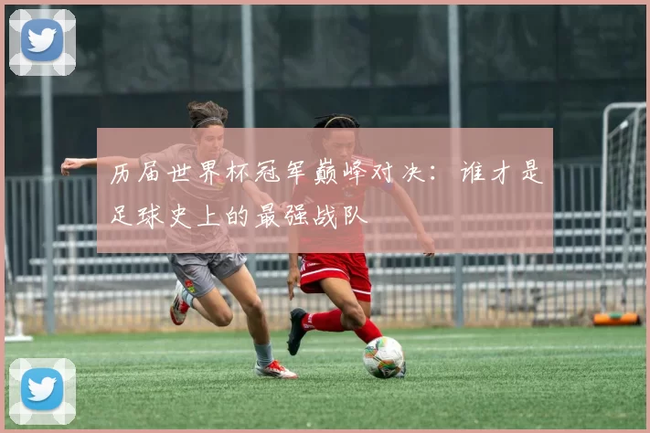 历届世界杯冠军巅峰对决：谁才是足球史上的最强战队