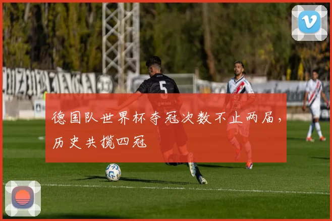 德国队世界杯夺冠次数不止两届，历史共揽四冠