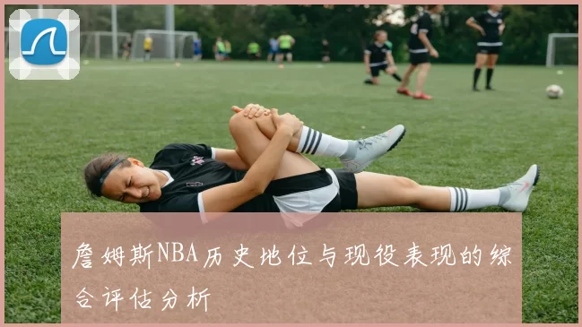 詹姆斯NBA历史地位与现役表现的综合评估分析