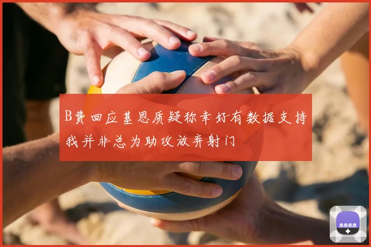 B费回应基恩质疑称幸好有数据支持我并非总为助攻放弃射门