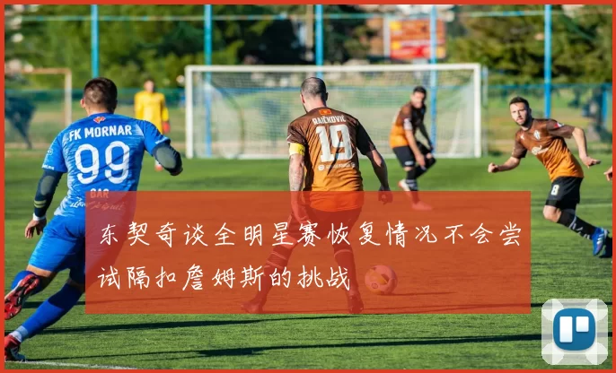 东契奇谈全明星赛恢复情况不会尝试隔扣詹姆斯的挑战