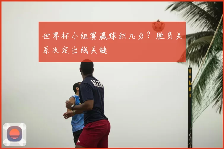 世界杯小组赛赢球积几分?胜负关系决定出线关键