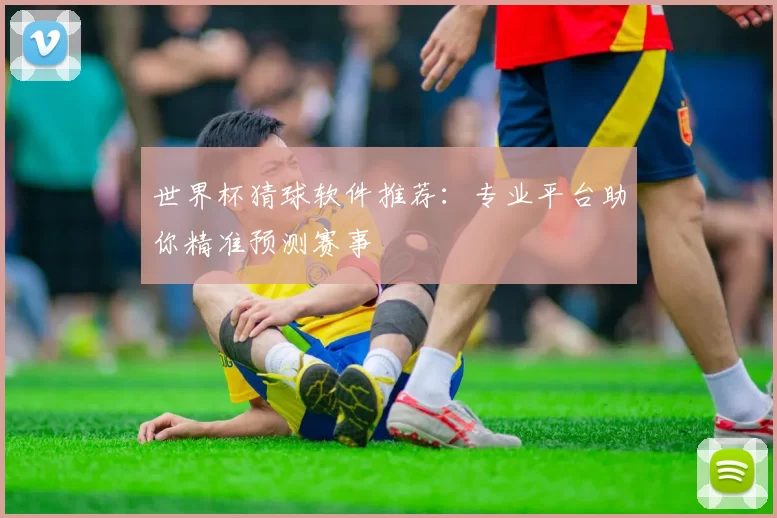 世界杯猜球软件推荐:专业平台助你精准预测赛事