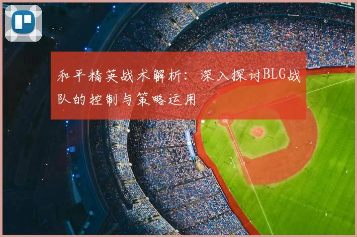 和平精英战术解析：深入探讨BLG战队的控制与策略运用
