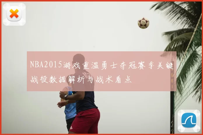 NBA2015游戏重温勇士夺冠赛季关键战役数据解析与战术看点