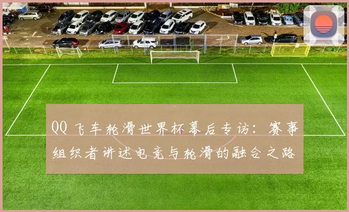 QQ 飞车轮滑世界杯幕后专访：赛事组织者讲述电竞与轮滑的融合之路