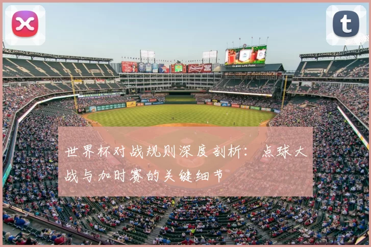 世界杯对战规则深度剖析：点球大战与加时赛的关键细节