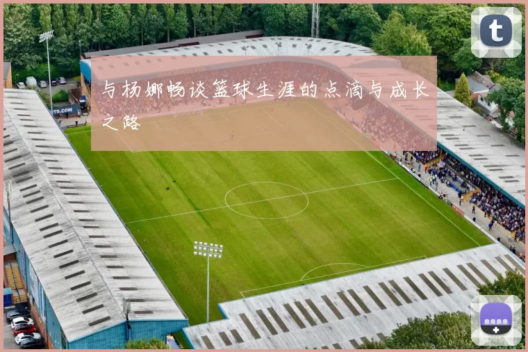 与杨娜畅谈篮球生涯的点滴与成长之路