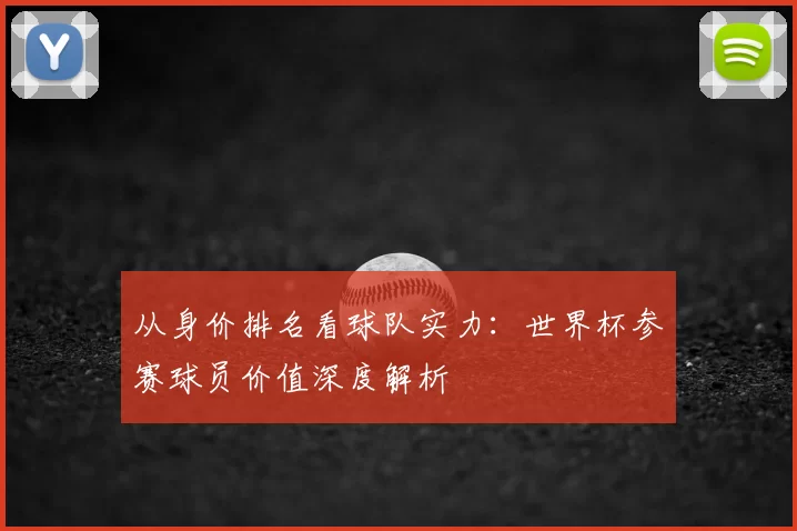 从身价排名看球队实力：世界杯参赛球员价值深度解析