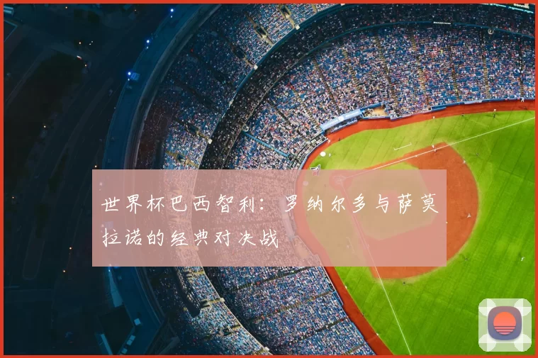 世界杯巴西智利：罗纳尔多与萨莫拉诺的经典对决战