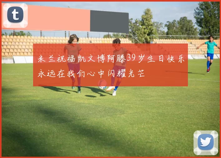 米兰祝福凯文博阿滕39岁生日快乐永远在我们心中闪耀光芒
