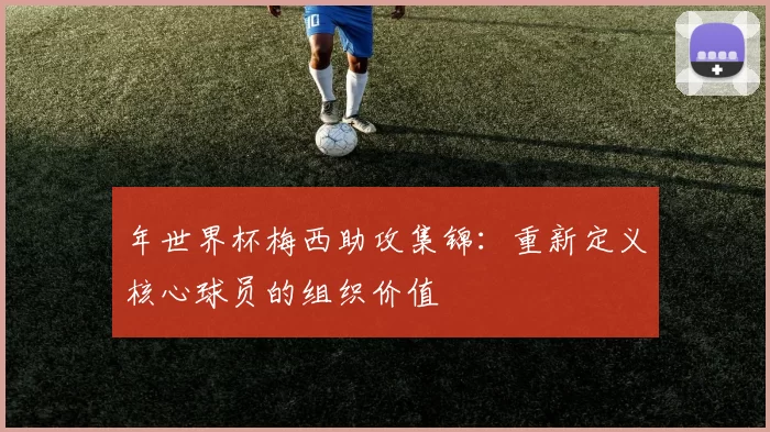 年世界杯梅西助攻集锦：重新定义核心球员的组织价值