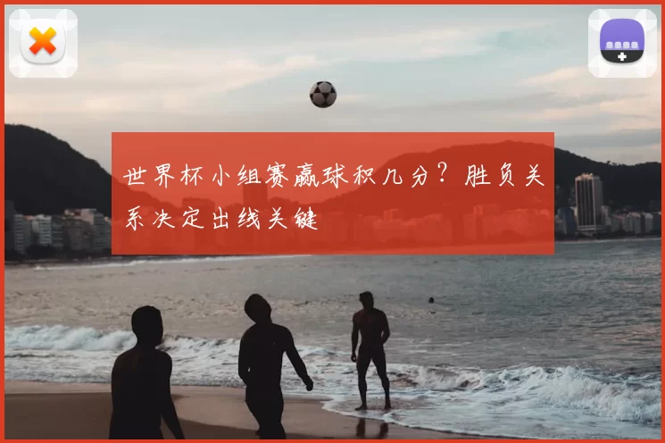 世界杯小组赛赢球积几分？胜负关系决定出线关键