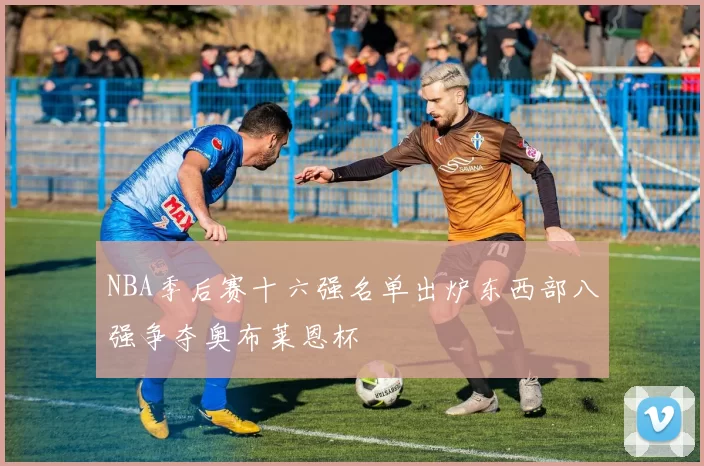 NBA季后赛十六强名单出炉东西部八强争夺奥布莱恩杯